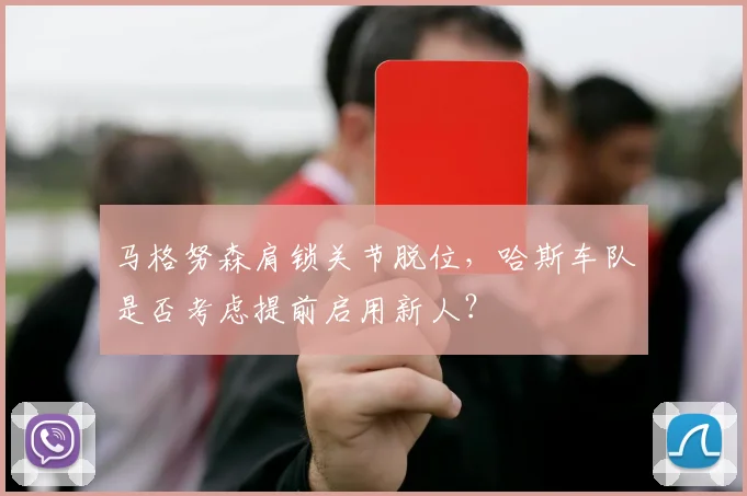 马格努森肩锁关节脱位，哈斯车队是否考虑提前启用新人？