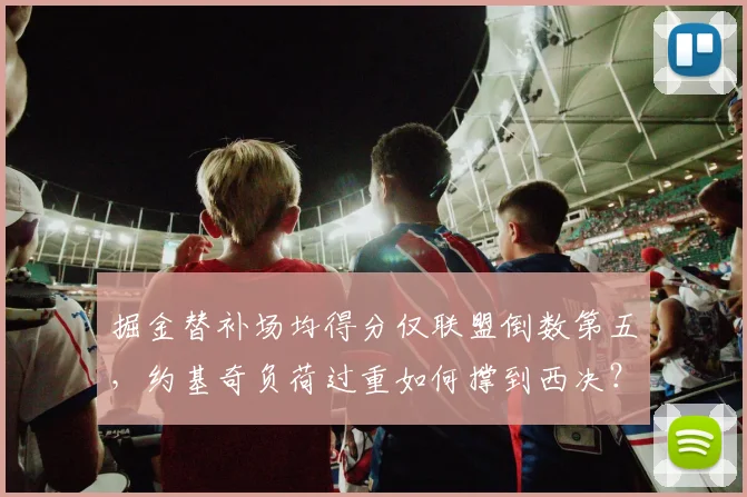 掘金替补场均得分仅联盟倒数第五，约基奇负荷过重如何撑到西决？
