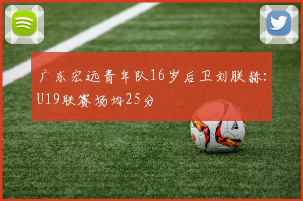广东宏远青年队16岁后卫刘朕赫：U19联赛场均25分