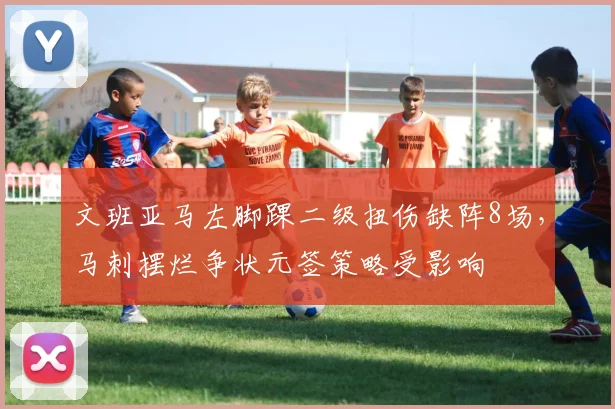 文班亚马左脚踝二级扭伤缺阵8场，马刺摆烂争状元签策略受影响