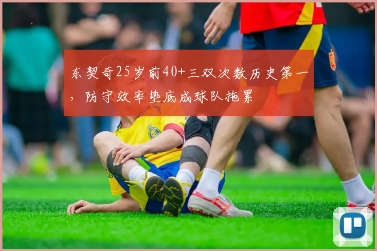 东契奇25岁前40+三双次数历史第一，防守效率垫底成球队拖累