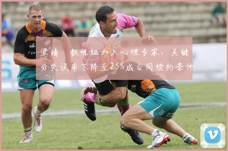 梁靖崑教练组加入心理专家，关键分失误率下降至25%成合同续约条件